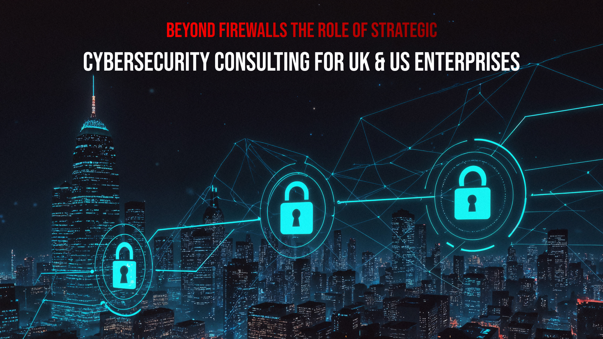 Beyond Firewalls: The Role of Strategic Cybersecurity Consulting for UK & US Enterprises